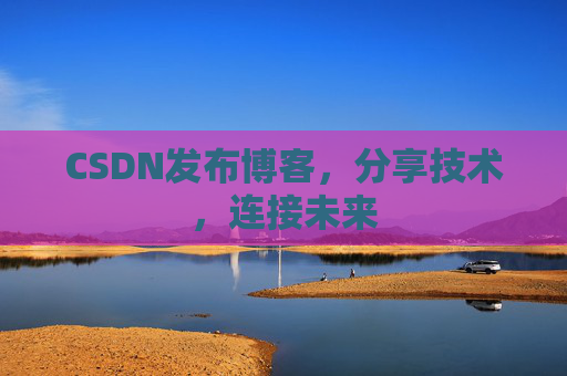 CSDN发布博客，分享技术，连接未来
